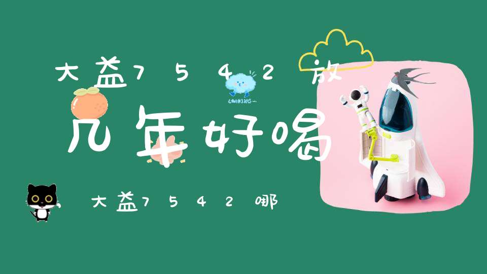 大益7542放几年好喝,大益7542哪个年份好