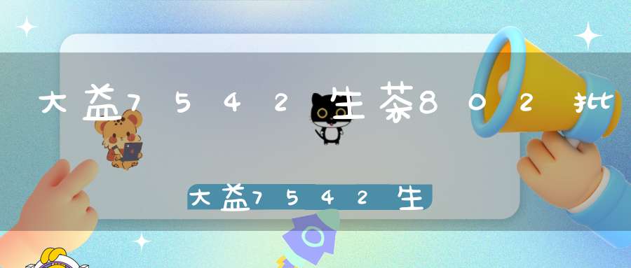 大益7542生茶802批大益7542生茶806价格