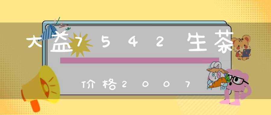 大益7542生茶价格2007