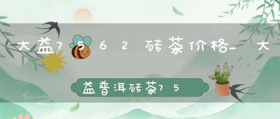 大益7562砖茶价格_大益普洱砖茶7562价格2011年份