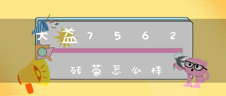 大益7562砖茶怎么样