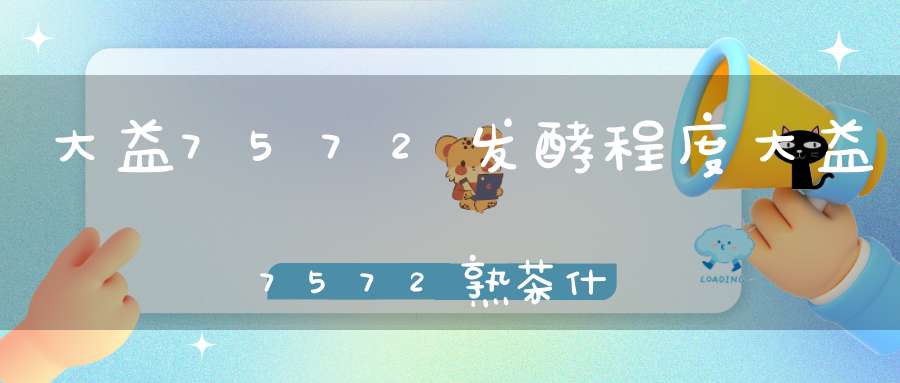 大益7572发酵程度大益7572熟茶什么年份好
