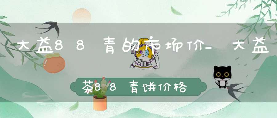 大益88青的市场价_大益茶88青饼价格