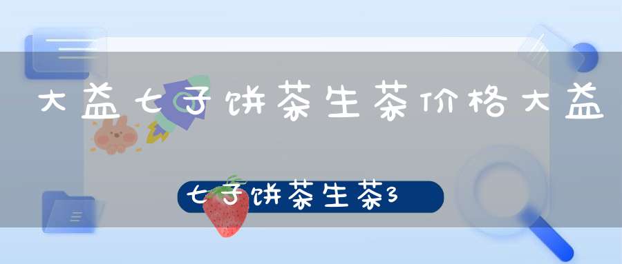 大益七子饼茶生茶价格大益七子饼茶生茶357克价格
