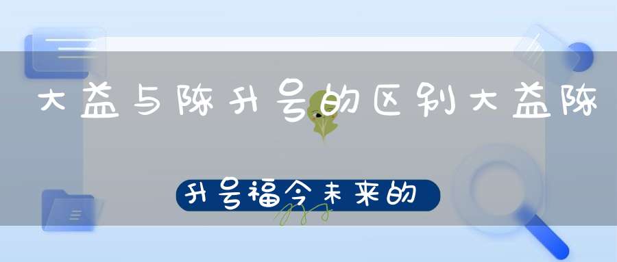 大益与陈升号的区别大益陈升号福今未来的走势