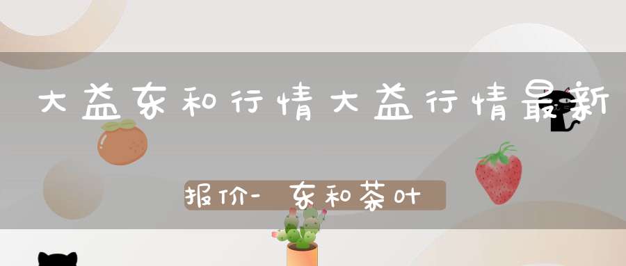 大益东和行情大益行情最新报价-东和茶叶官网