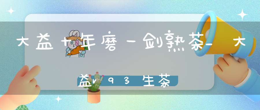 大益十年磨一剑熟茶_大益v93生茶