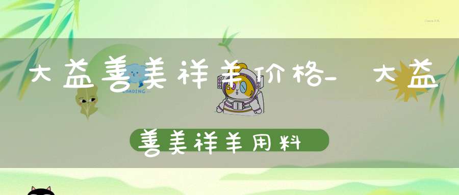 大益善美祥羊价格_大益善美祥羊用料
