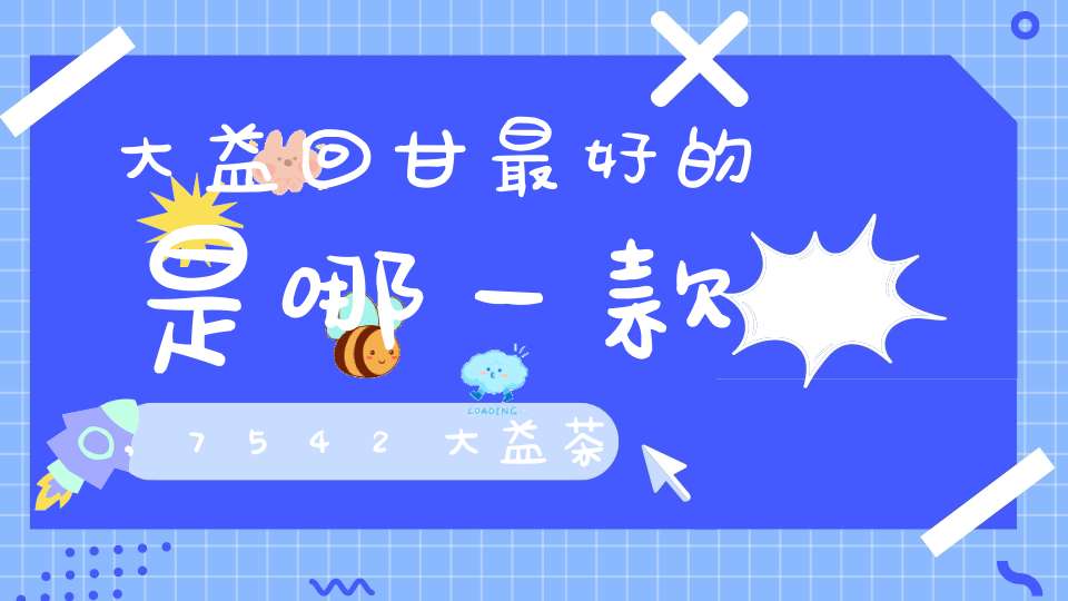 大益回甘最好的是哪一款,7542大益茶