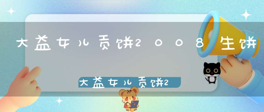 大益女儿贡饼2008生饼大益女儿贡饼2005价格501