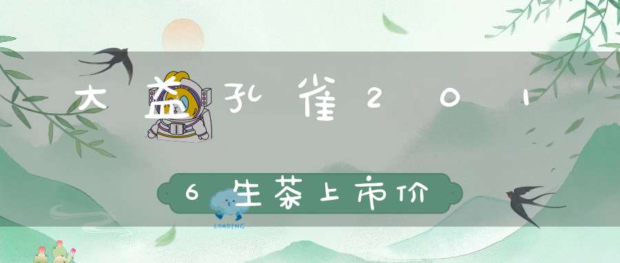 大益孔雀2016生茶上市价