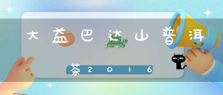 大益巴达山普洱茶2016