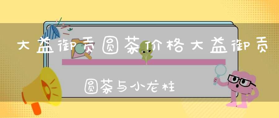 大益御贡圆茶价格大益御贡圆茶与小龙柱