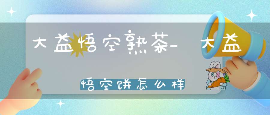 大益悟空熟茶_大益悟空饼怎么样