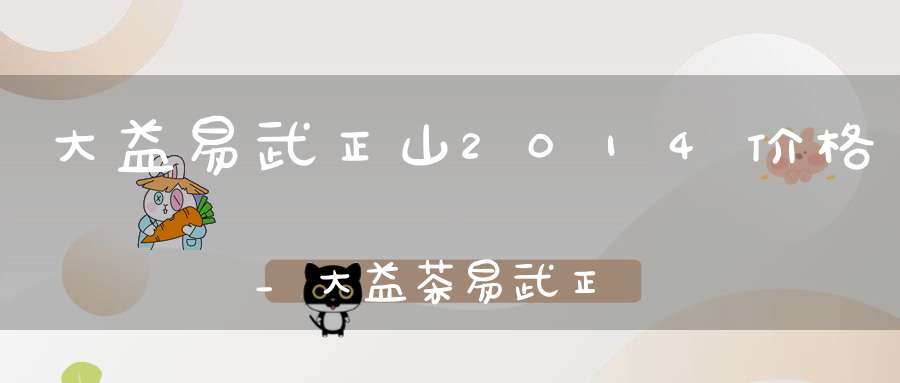 大益易武正山2014价格_大益茶易武正山1401