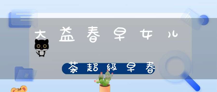 大益春早女儿茶超级早春