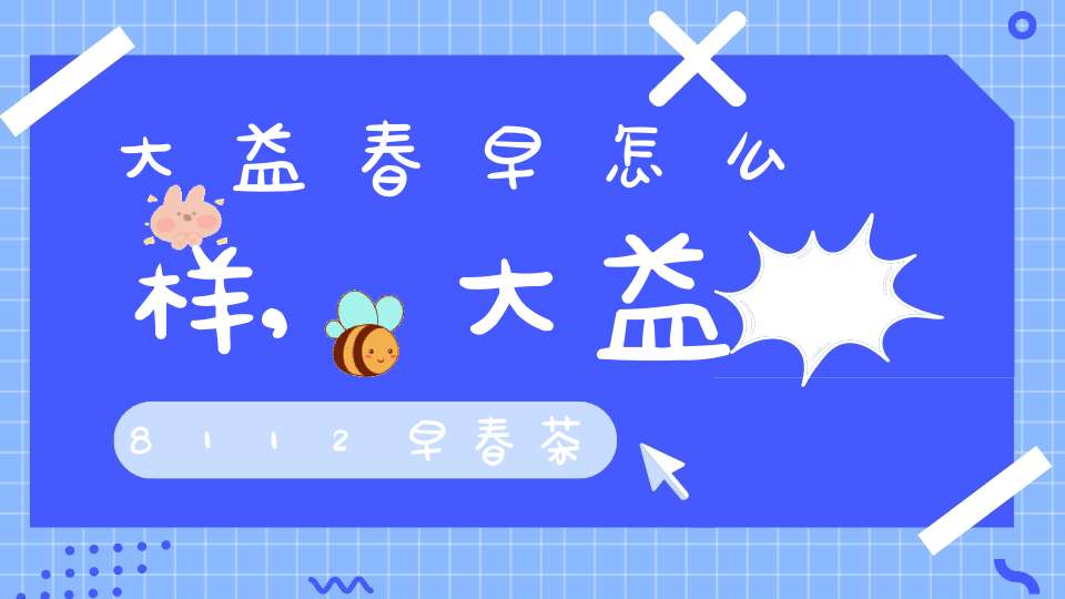 大益春早怎么样,大益8112早春茶
