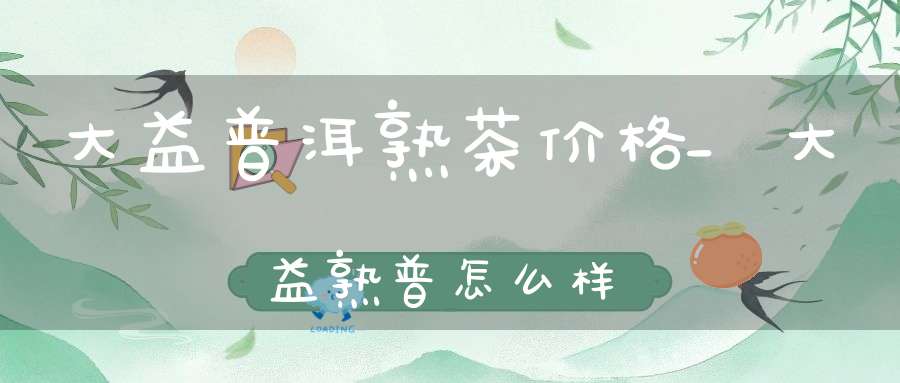 大益普洱熟茶价格_大益熟普怎么样