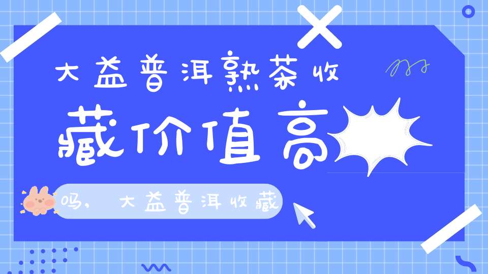 大益普洱熟茶收藏价值高吗,大益普洱收藏价值