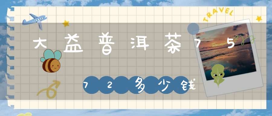 大益普洱茶7572多少钱