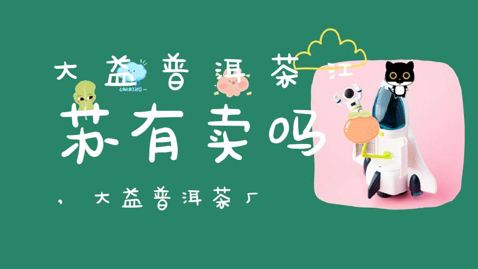 大益普洱茶江苏有卖吗,大益普洱茶厂