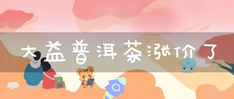 大益普洱茶涨价了