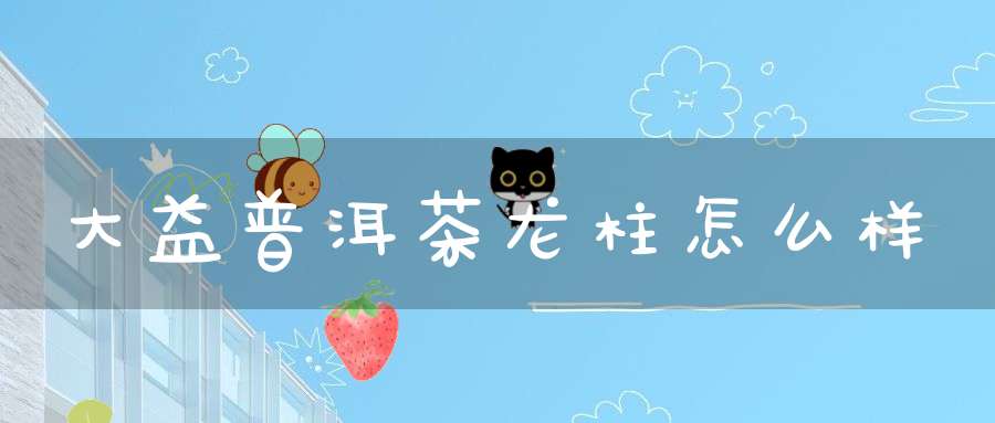 大益普洱茶龙柱怎么样