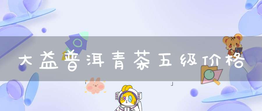 大益普洱青茶五级价格