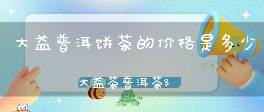大益普洱饼茶的价格是多少大益茶普洱茶357克饼