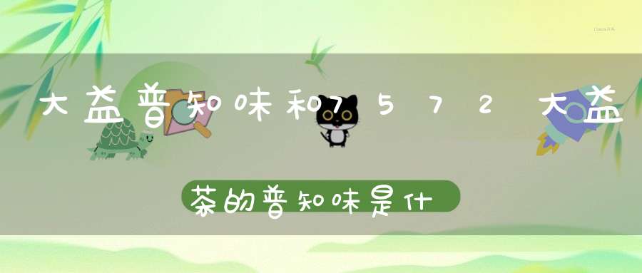 大益普知味和7572大益茶的普知味是什么级别