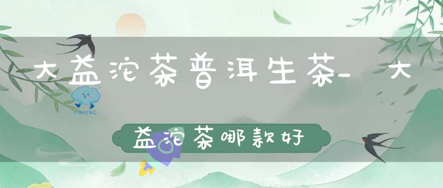 大益沱茶普洱生茶_大益沱茶哪款好