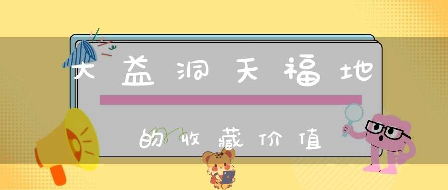 大益洞天福地的收藏价值