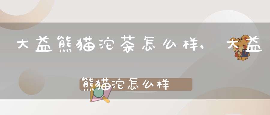 大益熊猫沱茶怎么样,大益熊猫沱怎么样