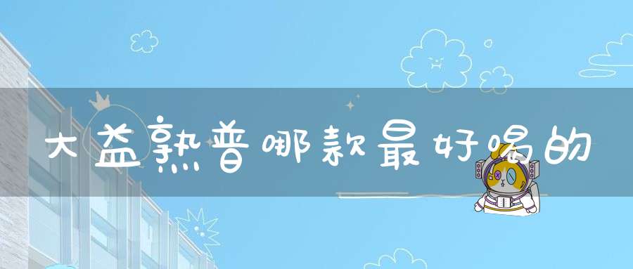 大益熟普哪款最好喝的