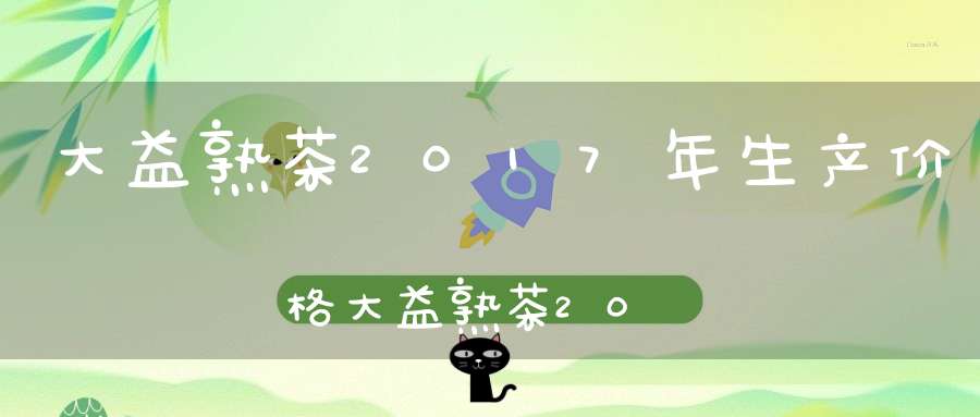 大益熟茶2017年生产价格大益熟茶2017年生产价格表