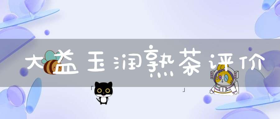 大益玉润熟茶评价