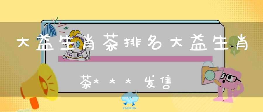 大益生肖茶排名大益生肖茶***发售