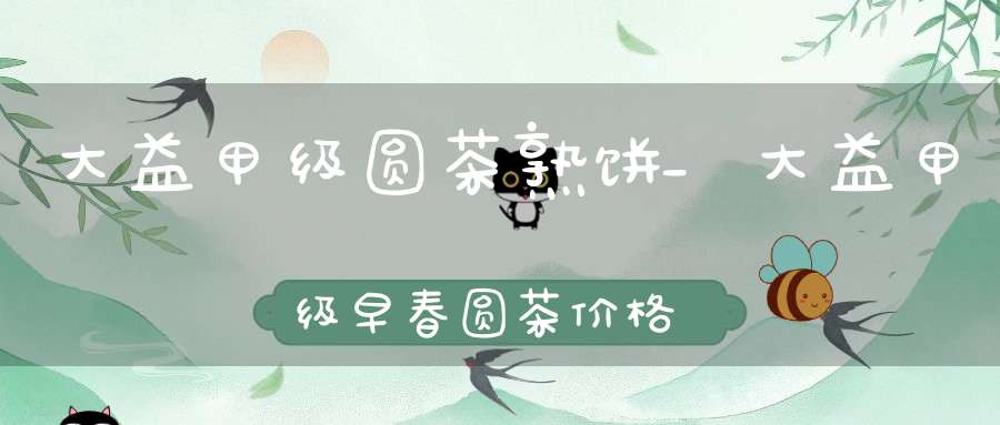 大益甲级圆茶熟饼_大益甲级早春圆茶价格