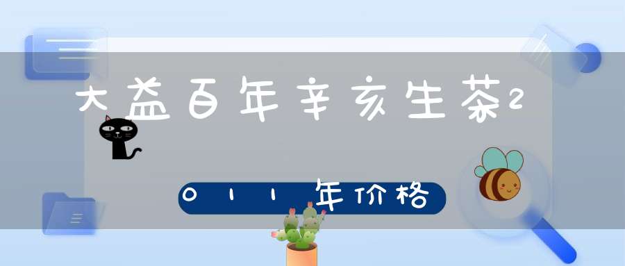 大益百年辛亥生茶2011年价格