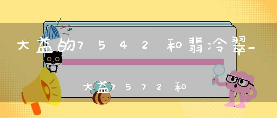 大益的7542和翡冷翠_大益7572和7542值得收藏吗