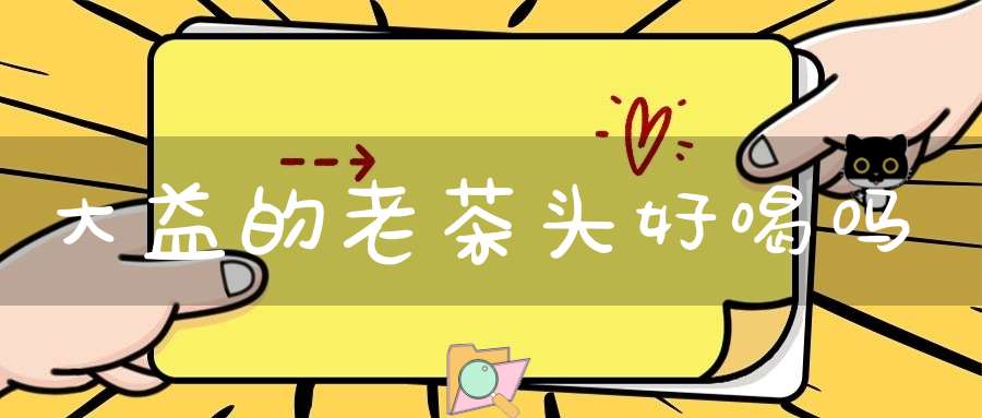 大益的老茶头好喝吗