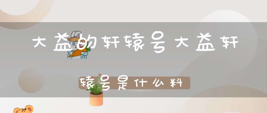 大益的轩辕号大益轩辕号是什么料