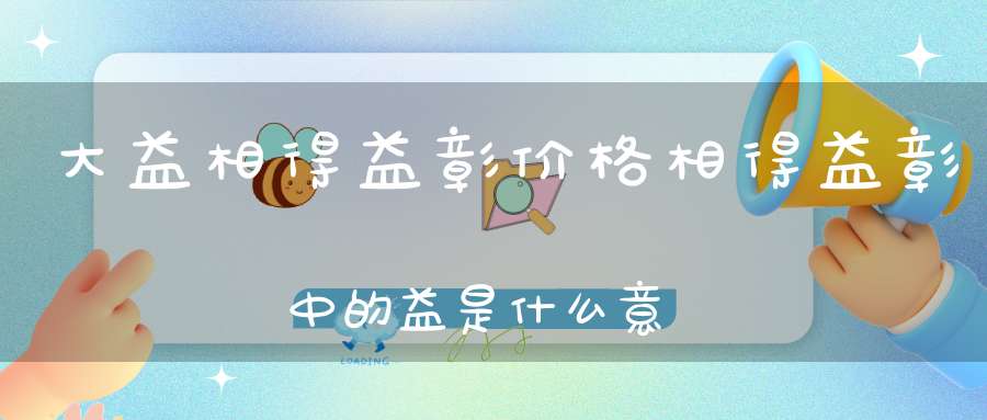 大益相得益彰价格相得益彰中的益是什么意思?