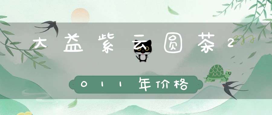 大益紫云圆茶2011年价格
