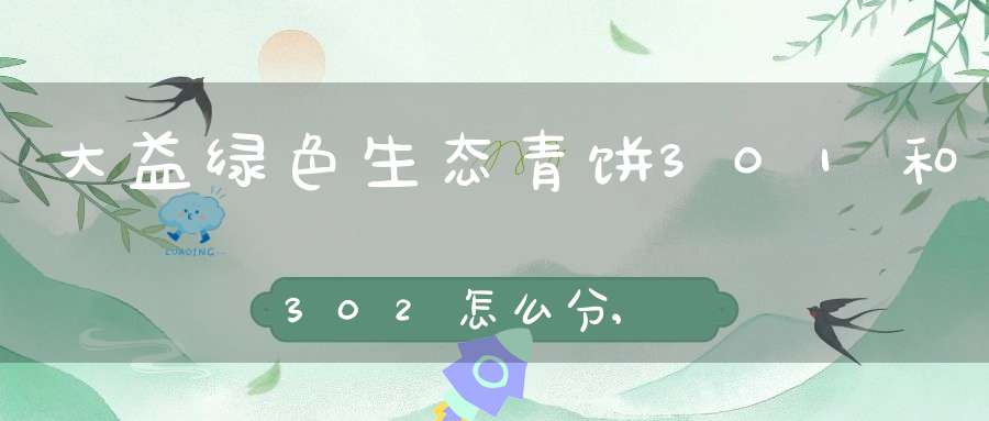 大益绿色生态青饼301和302怎么分,大益绿色生态青饼订制人