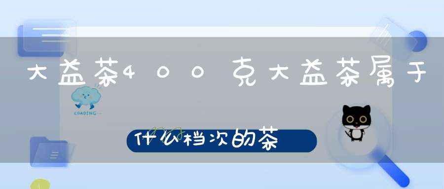 大益茶400克大益茶属于什么档次的茶