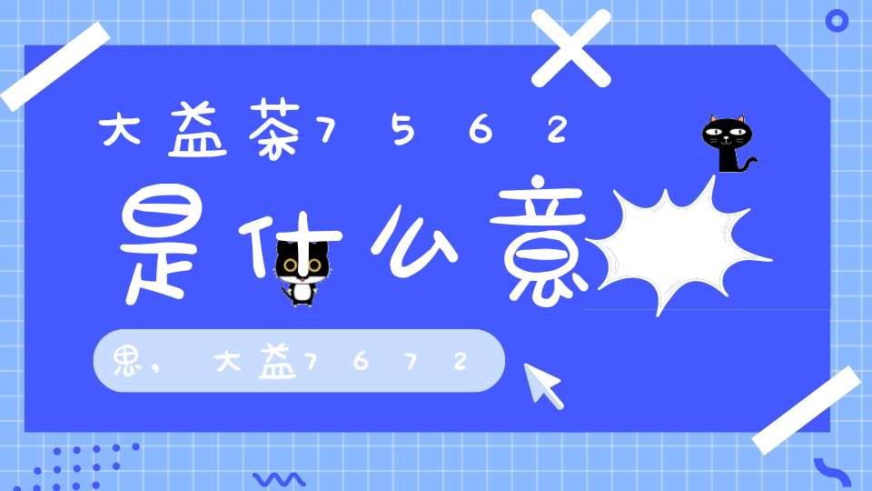 大益茶7562是什么意思,大益7672是什么意思