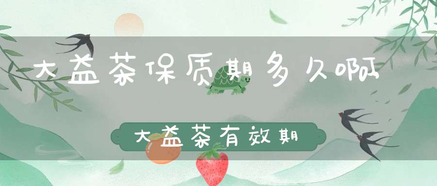 大益茶保质期多久啊,大益茶有效期