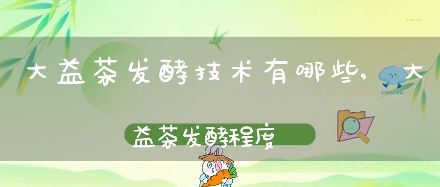 大益茶发酵技术有哪些,大益茶发酵程度