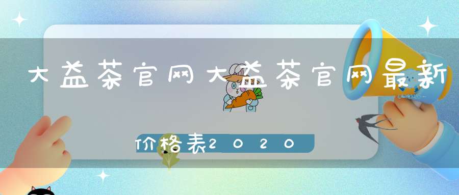 大益茶官网大益茶官网最新价格表2020